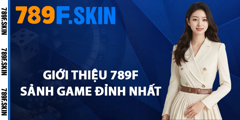 Giới Thiệu 789F – Nhà Cái Uy Tín Đổi Thưởng Chuẩn Quốc Tế 2 Giới thiệu 789F sảnh game đỉnh nhất