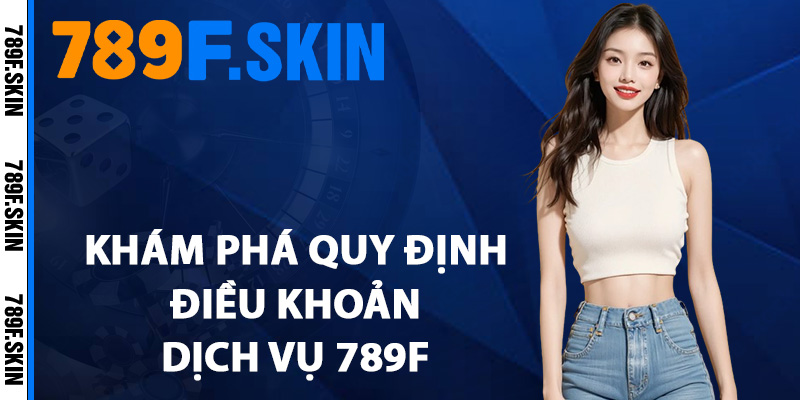 Điều Khoản Dịch Vụ 789F – Trách Nhiệm Trước Khi Tham Gia 2 Khám phá quy định điều khoản dịch vụ 789F