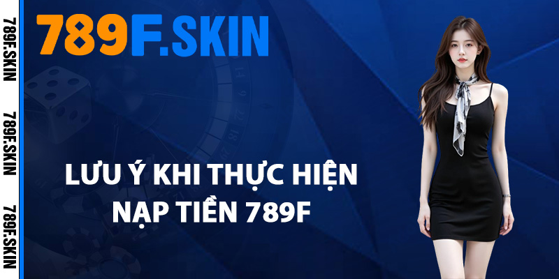 Hướng Dẫn Nạp Tiền 789F Siêu Nhanh Dành Cho Người Mới 3 Lưu ý khi thực hiện giao dịch nạp tiền 789F