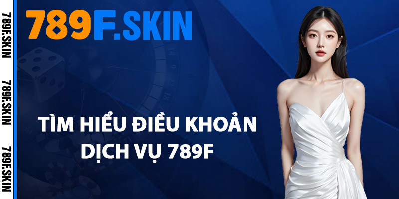 Điều Khoản Dịch Vụ 789F – Trách Nhiệm Trước Khi Tham Gia 1 Tìm hiểu điều khoản dịch vụ 789F