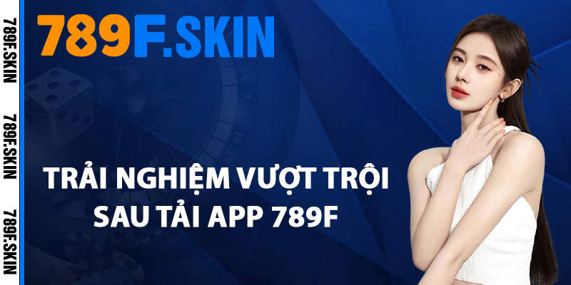 Hướng Dẫn Tải App 789F Truy Cập Game Mọi Lúc Mọi Nơi 3 Trải nghiệm vượt trội sau tải app 789F